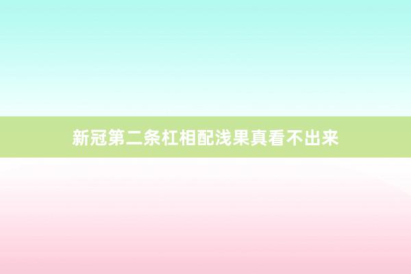 新冠第二条杠相配浅果真看不出来