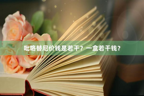 吡咯替尼价钱是若干？一盒若干钱？