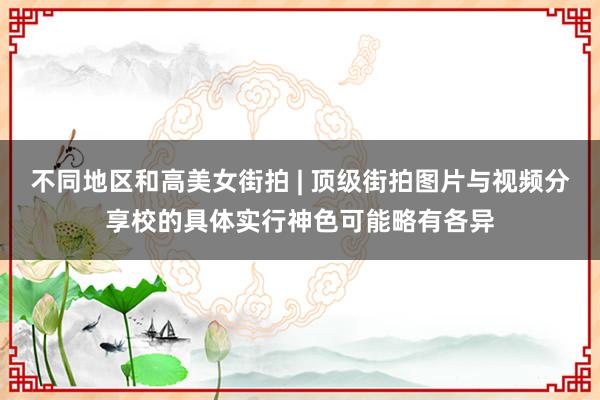 不同地区和高美女街拍 | 顶级街拍图片与视频分享校的具体实行神色可能略有各异