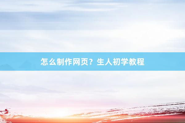 怎么制作网页？生人初学教程