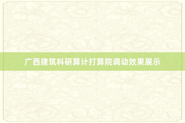 广西建筑科研算计打算院调动效果展示