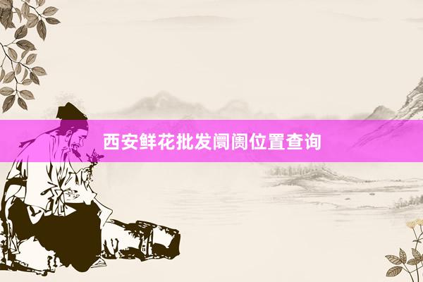 西安鲜花批发阛阓位置查询