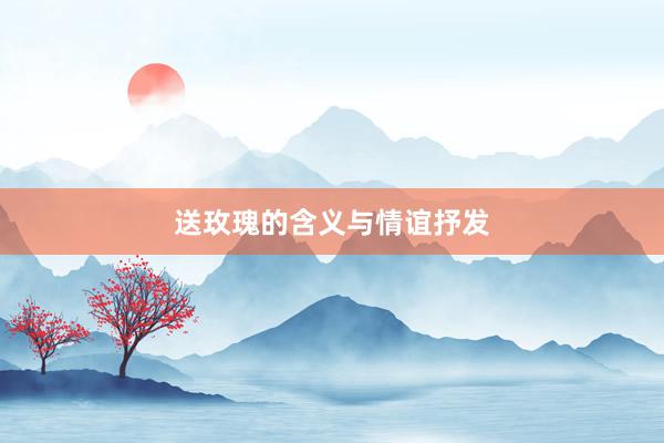 送玫瑰的含义与情谊抒发