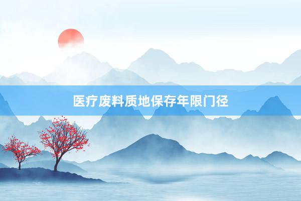 医疗废料质地保存年限门径